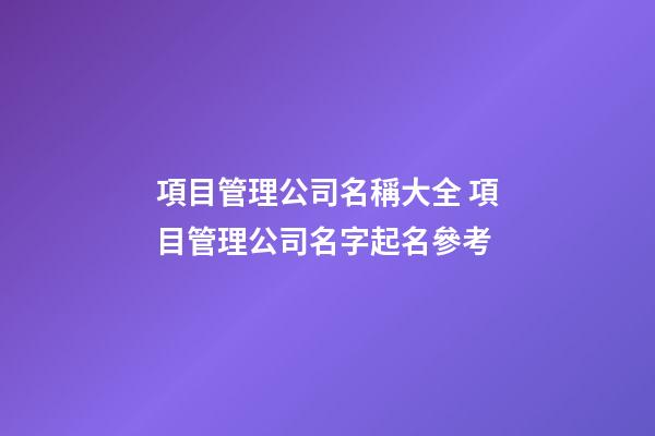 項目管理公司名稱大全 項目管理公司名字起名參考-第1張-公司起名-玄機派